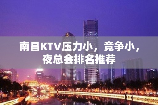 南昌KTV压力小，竞争小，夜总会排名推荐