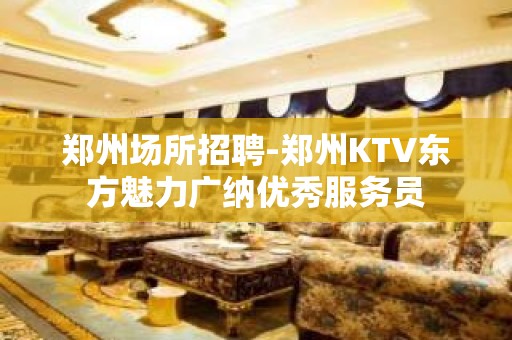 郑州场所招聘-郑州KTV东方魅力广纳优秀服务员