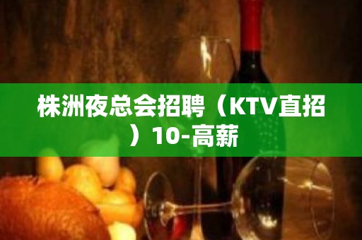 株洲夜总会招聘（KTV直招）10-高薪