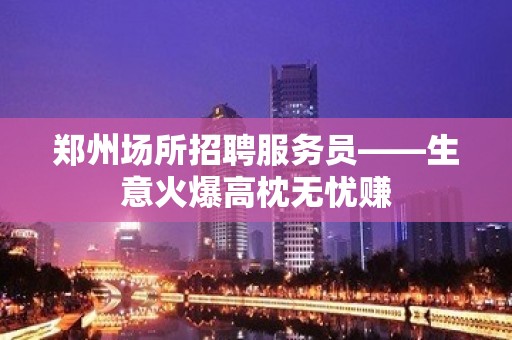 郑州场所招聘服务员——生意火爆高枕无忧赚