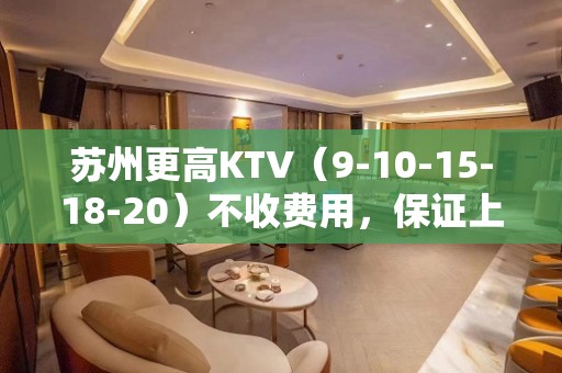 苏州更高KTV（9-10-15-18-20）不收费用，保证上班率