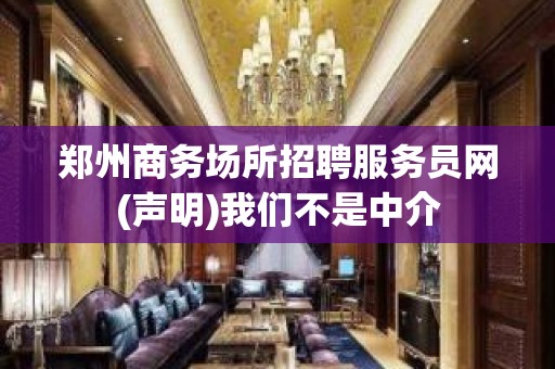 郑州商务场所招聘服务员网(声明)我们不是中介