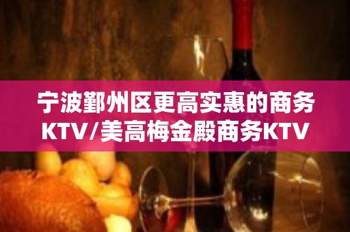 宁波鄞州区更高实惠的商务KTV/美高梅金殿商务KTV。