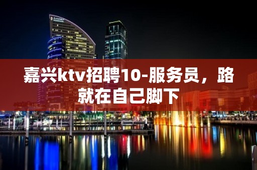 嘉兴ktv招聘10-服务员，路就在自己脚下