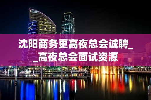 沈阳商务更高夜总会诚聘__高夜总会面试资源