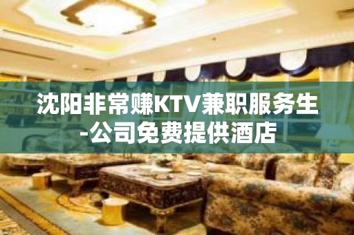 沈阳非常赚KTV兼职服务生-公司免费提供酒店