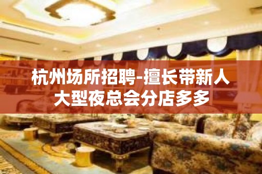 杭州场所招聘-擅长带新人大型夜总会分店多多