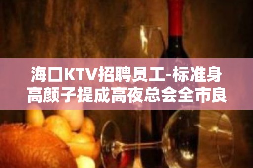 海口KTV招聘员工-标准身高颜子提成高夜总会全市良好