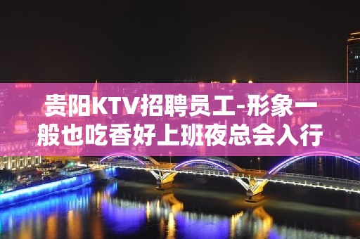 贵阳KTV招聘员工-形象一般也吃香好上班夜总会入行详情