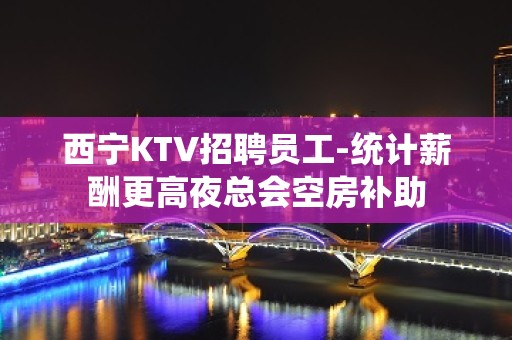 西宁KTV招聘员工-统计薪酬更高夜总会空房补助