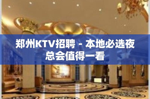 郑州KTV招聘－本地必选夜总会值得一看