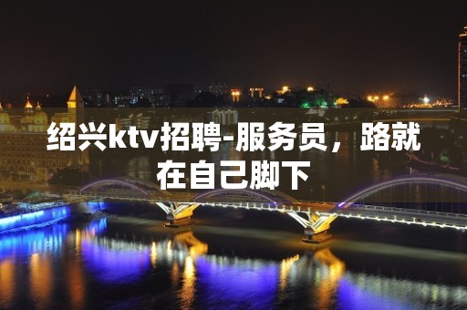 绍兴ktv招聘-服务员，路就在自己脚下