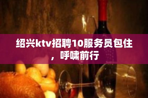 绍兴ktv招聘10服务员包住，呼啸前行