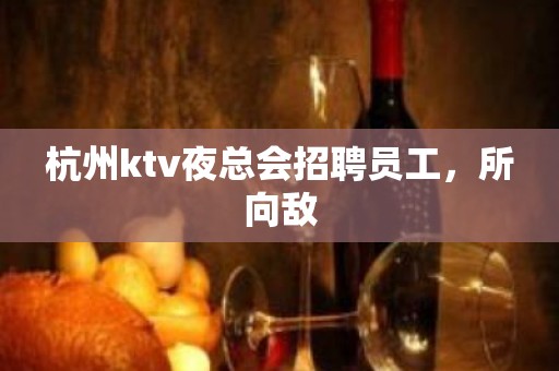 杭州ktv夜总会招聘员工，所向敌