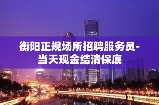 衡阳正规场所招聘服务员-当天现金结清保底