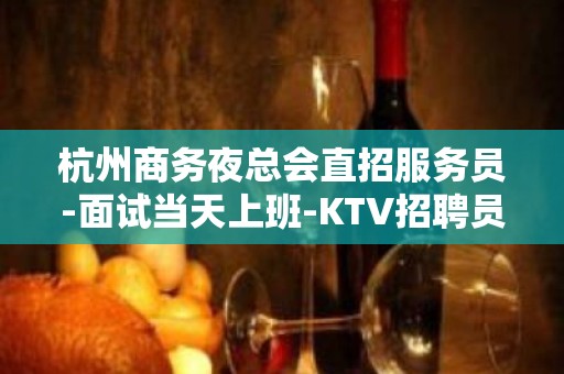 杭州商务夜总会直招服务员-面试当天上班-KTV招聘员工