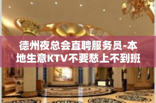 德州夜总会直聘服务员-本地生意KTV不要愁上不到班