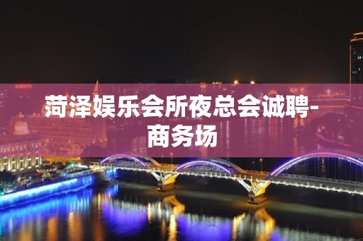 菏泽娱乐会所夜总会诚聘-商务场