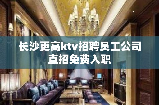 长沙更高ktv招聘员工公司直招免费入职