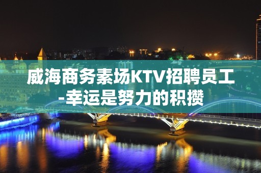 威海商务素场KTV招聘员工-幸运是努力的积攒