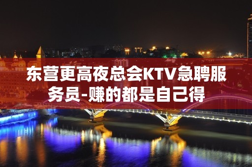 东营更高夜总会KTV急聘服务员-赚的都是自己得