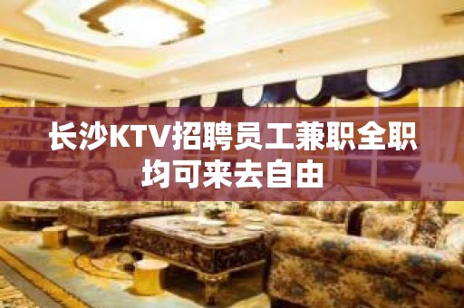 长沙KTV招聘员工兼职全职均可来去自由