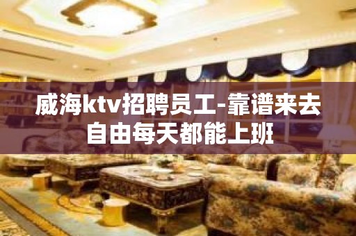 威海ktv招聘员工-靠谱来去自由每天都能上班