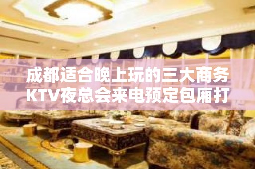 成都适合晚上玩的三大商务KTV夜总会来电预定包厢打折送酒