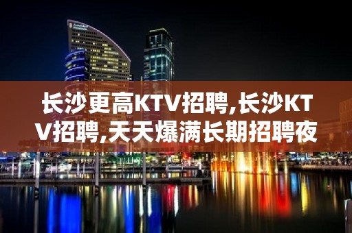 长沙更高KTV招聘,长沙KTV招聘,天天爆满长期招聘夜班女员工特