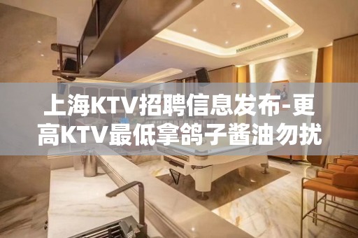 上海KTV招聘信息发布-更高KTV最低拿鸽子酱油勿扰