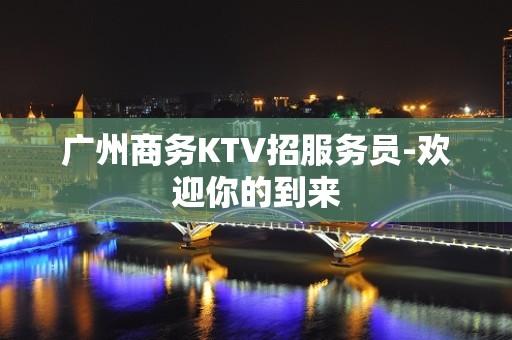 广州商务KTV招服务员-欢迎你的到来