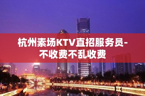 杭州素场KTV直招服务员-不收费不乱收费