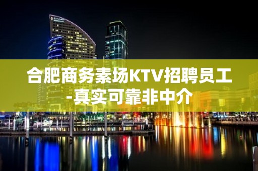 合肥商务素场KTV招聘员工-真实可靠非中介