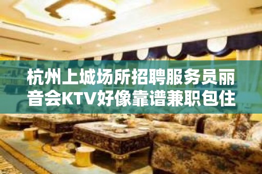 杭州上城场所招聘服务员丽音会KTV好像靠谱兼职包住宿