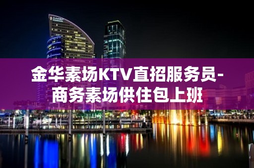 金华素场KTV直招服务员-商务素场供住包上班