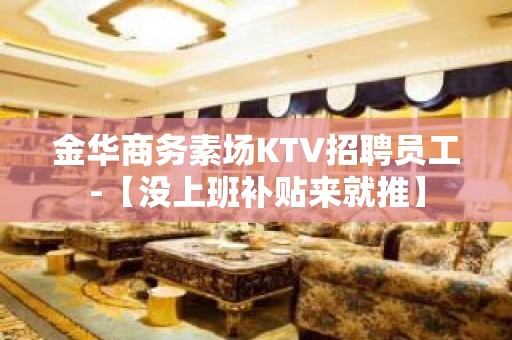 金华商务素场KTV招聘员工-【没上班补贴来就推】