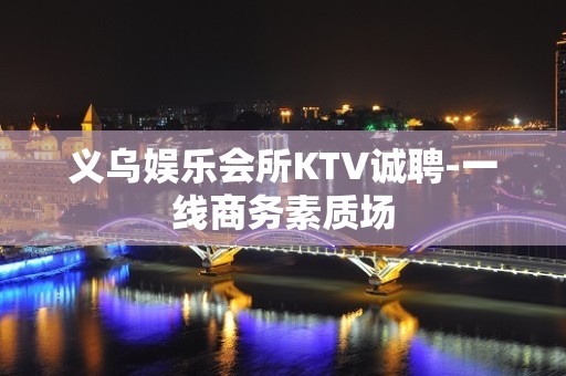 义乌娱乐会所KTV诚聘-一线商务素质场