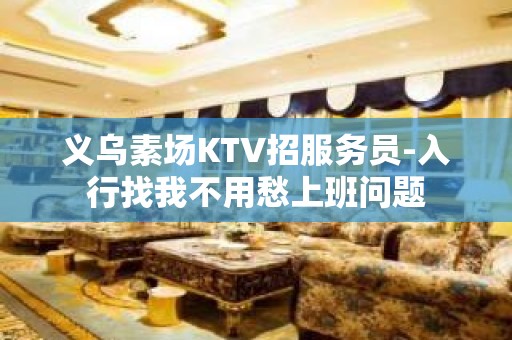 义乌素场KTV招服务员-入行找我不用愁上班问题