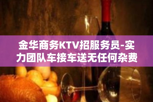 金华商务KTV招服务员-实力团队车接车送无任何杂费