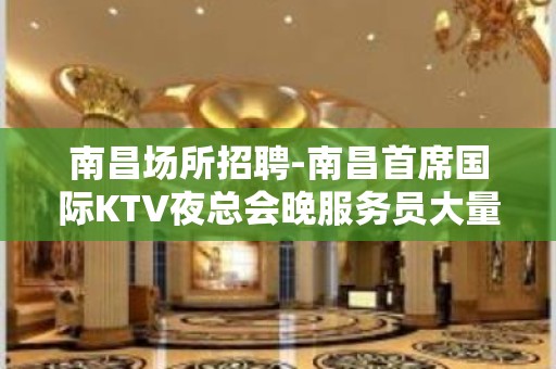 南昌场所招聘-南昌首席国际KTV夜总会晚服务员大量诚聘