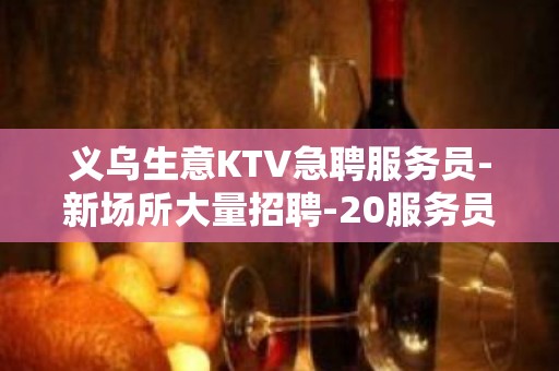 义乌生意KTV急聘服务员-新场所大量招聘-20服务员