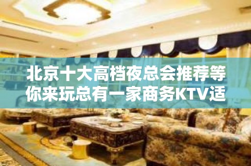 北京十大高档夜总会推荐等你来玩总有一家商务KTV适合你