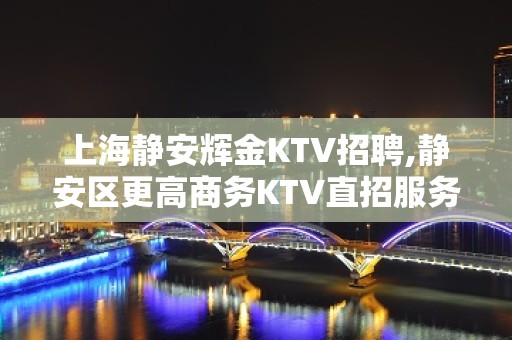 上海静安辉金KTV招聘,静安区更高商务KTV直招服务员