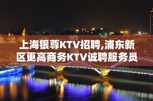 上海银尊KTV招聘,浦东新区更高商务KTV诚聘服务员