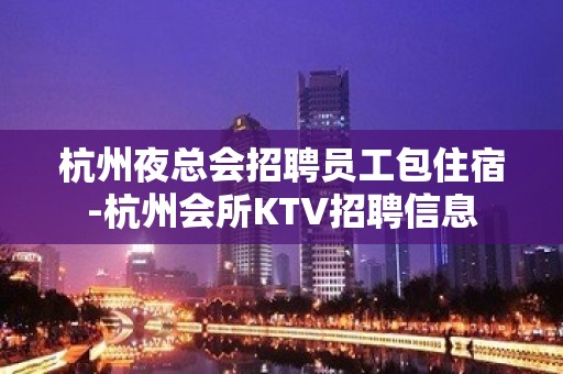 杭州夜总会招聘员工包住宿-杭州会所KTV招聘信息