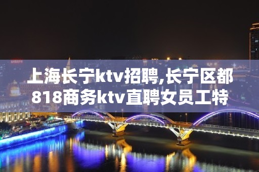 上海长宁ktv招聘,长宁区都818商务ktv直聘女员工特