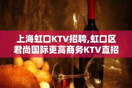 上海虹口KTV招聘,虹口区君尚国际更高商务KTV直招女员工