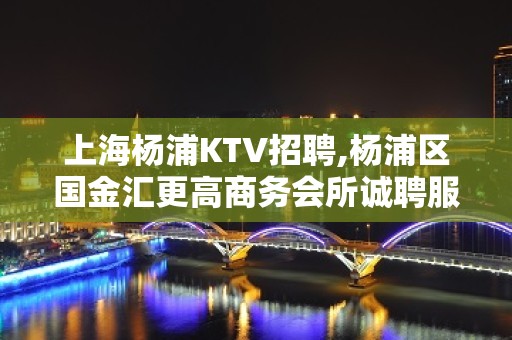 上海杨浦KTV招聘,杨浦区国金汇更高商务会所诚聘服务员