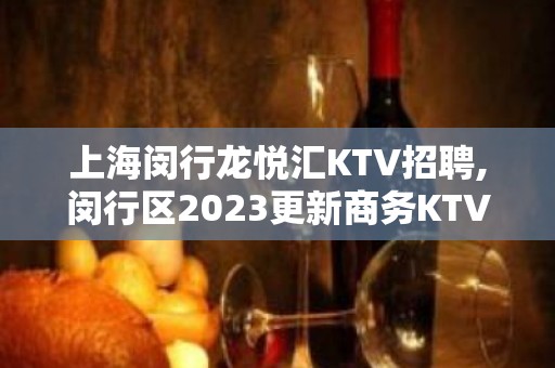 上海闵行龙悦汇KTV招聘,闵行区2023更新商务KTV兼职直招