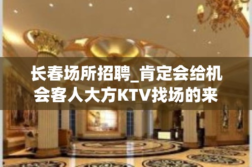 长春场所招聘_肯定会给机会客人大方KTV找场的来